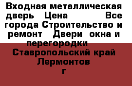 Входная металлическая дверь › Цена ­ 8 000 - Все города Строительство и ремонт » Двери, окна и перегородки   . Ставропольский край,Лермонтов г.